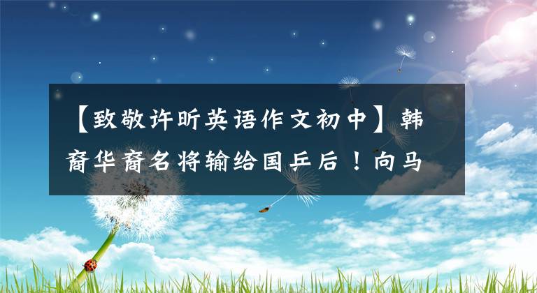 【致敬许昕英语作文初中】韩裔华裔名将输给国乒后！向马林致敬：非常崇拜和尊敬的人