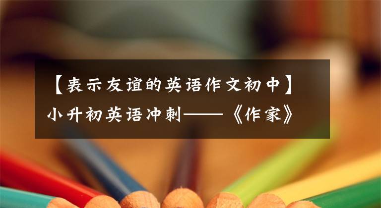 【表示友谊的英语作文初中】小升初英语冲刺——《作家》作文