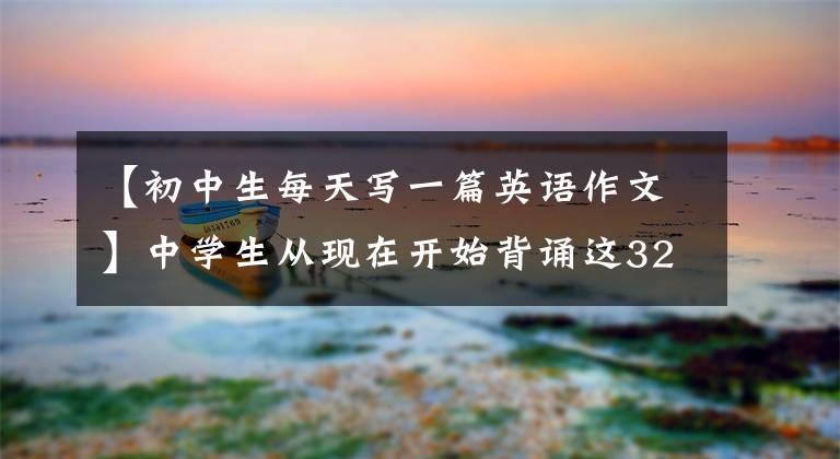 【初中生每天写一篇英语作文】中学生从现在开始背诵这32篇优秀的英语范文，考试作文少不了一分。