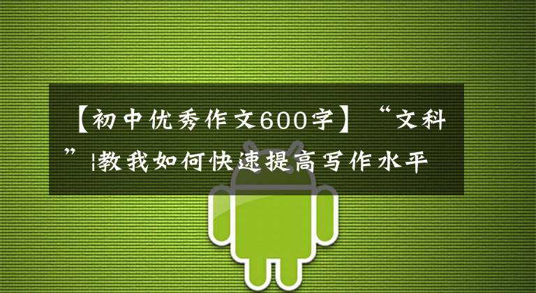 【初中优秀作文600字】“文科”|教我如何快速提高写作水平。