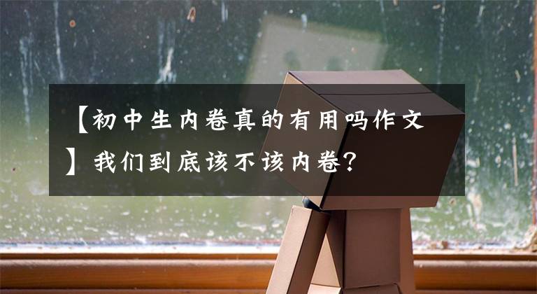 【初中生内卷真的有用吗作文】我们到底该不该内卷？