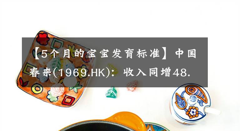 【5个月的宝宝发育标准】中国春来(1969.HK)：收入同增48.3%，职业教育东风下的"黑马