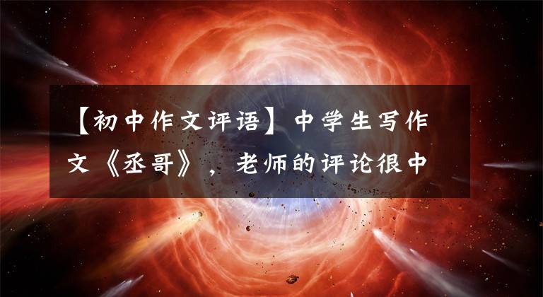 【初中作文评语】中学生写作文《丞哥》，老师的评论很中肯，但不建议学生模仿。