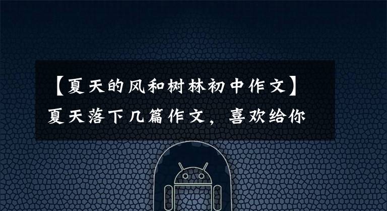 【夏天的风和树林初中作文】夏天落下几篇作文，喜欢给你写