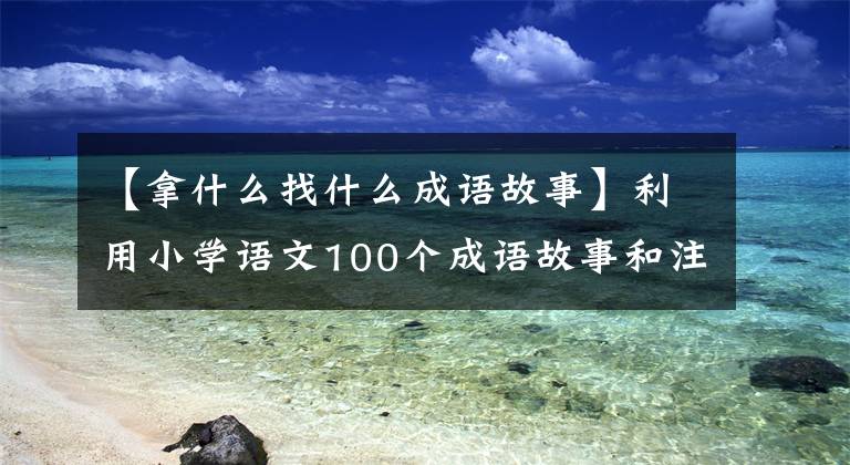 【拿什么找什么成语故事】利用小学语文100个成语故事和注释(上图)、故事记忆，有趣生动