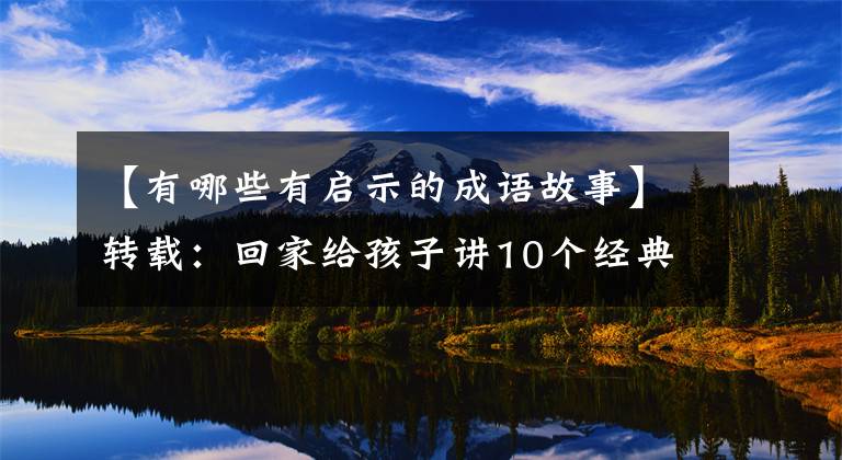【有哪些有启示的成语故事】转载：回家给孩子讲10个经典成语故事，让孩子们明白道理