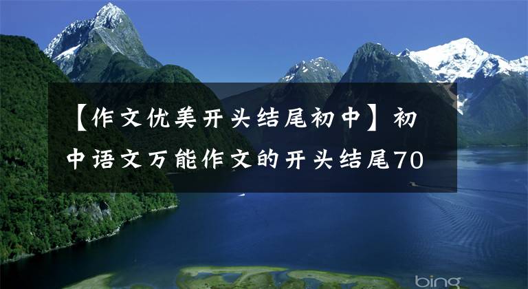 【作文优美开头结尾初中】初中语文万能作文的开头结尾70段，写作文用的很惊艳，建议摘录。
