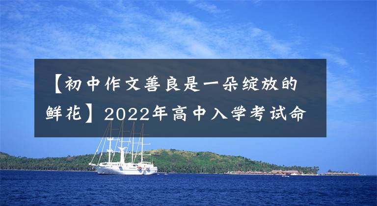 【初中作文善良是一朵绽放的鲜花】2022年高中入学考试命题作文猜想： (感恩节成长课)(10篇写作指导范文)