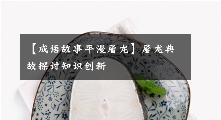 【成语故事平漫屠龙】屠龙典故探讨知识创新