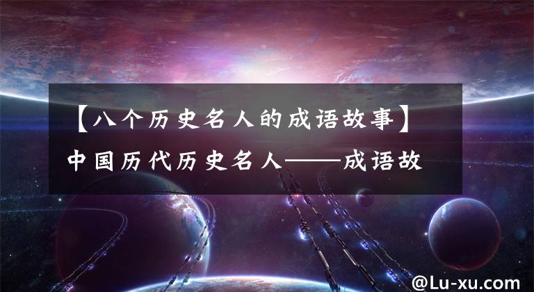 【八个历史名人的成语故事】中国历代历史名人——成语故事和轶事典故汇集在一起