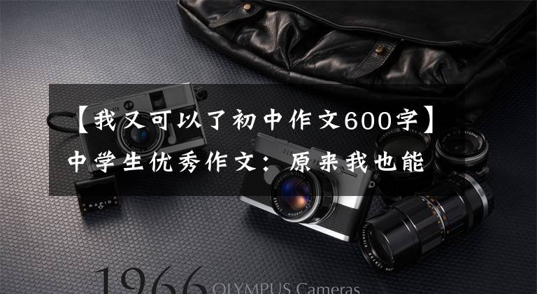 【我又可以了初中作文600字】中学生优秀作文:原来我也能绽放