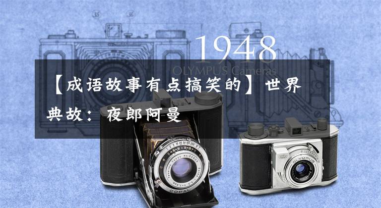 【成语故事有点搞笑的】世界典故：夜郎阿曼