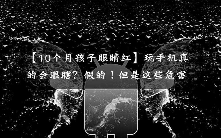 【10个月孩子眼睛红】玩手机真的会眼瞎？假的！但是这些危害不可忽视