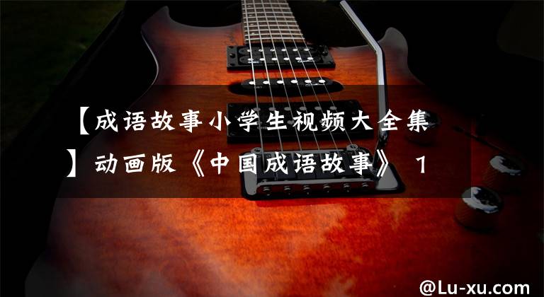 【成语故事小学生视频大全集】动画版《中国成语故事》 160集，每天2分钟，让孩子们铭记在心