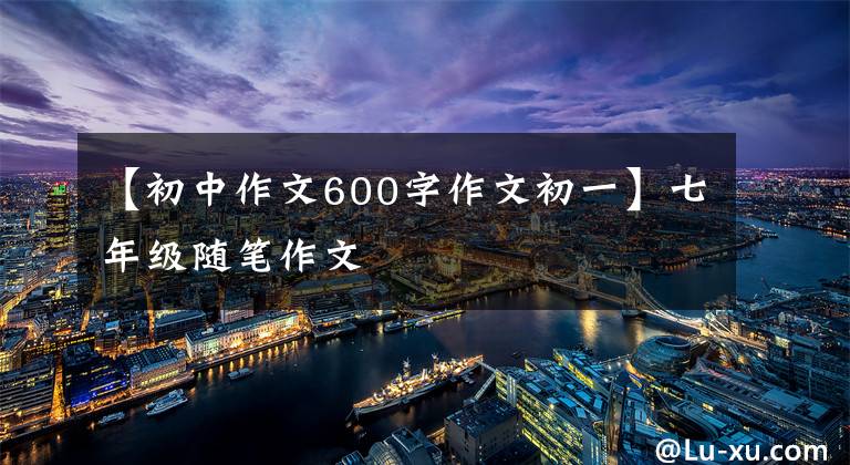 【初中作文600字作文初一】七年级随笔作文