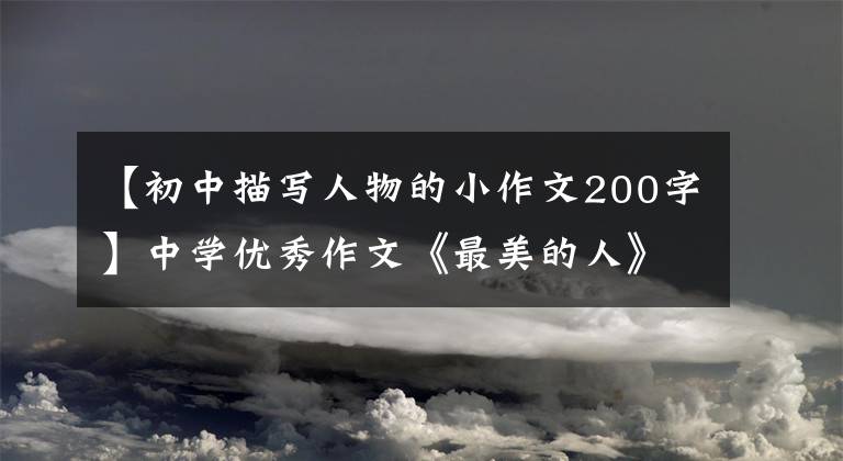 【初中描写人物的小作文200字】中学优秀作文《最美的人》春光明媚，奉献最美