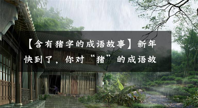 【含有猪字的成语故事】新年快到了，你对“猪”的成语故事都知道吗？