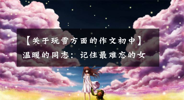 【关于玩雪方面的作文初中】温暖的同志：记住最难忘的女儿的感冒经历。