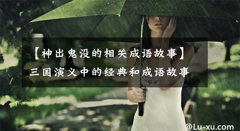 【神出鬼没的相关成语故事】三国演义中的经典和成语故事使人物分析变得淋漓尽致