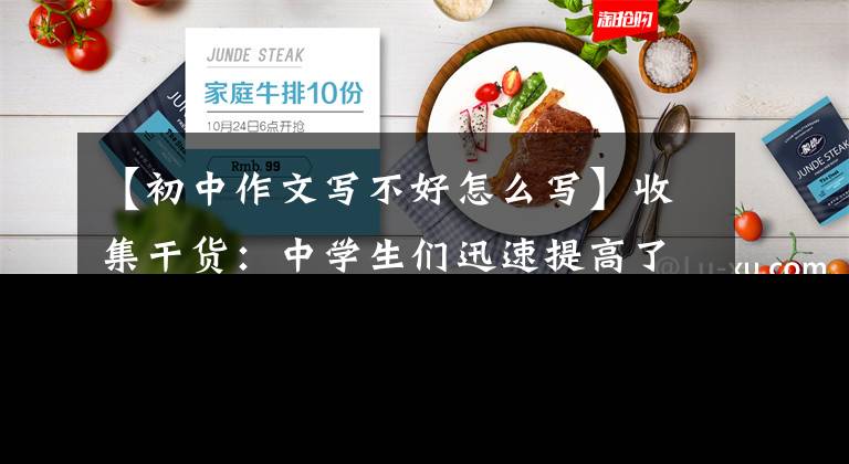 【初中作文写不好怎么写】收集干货：中学生们迅速提高了应试写作能力，但绕不开这三种训练方式。