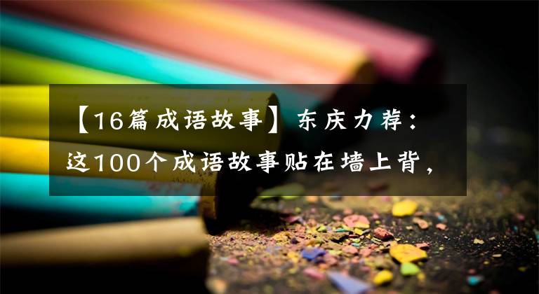 【16篇成语故事】东庆力荐：这100个成语故事贴在墙上背，孩子6年不担心学习国语。