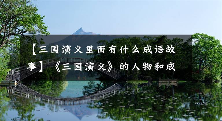 【三国演义里面有什么成语故事】《三国演义》的人物和成语故事，你知道多少？