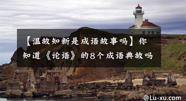 【温故知新是成语故事吗】你知道《论语》的8个成语典故吗？