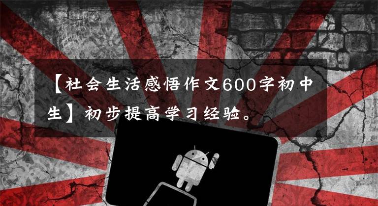 【社会生活感悟作文600字初中生】初步提高学习经验。