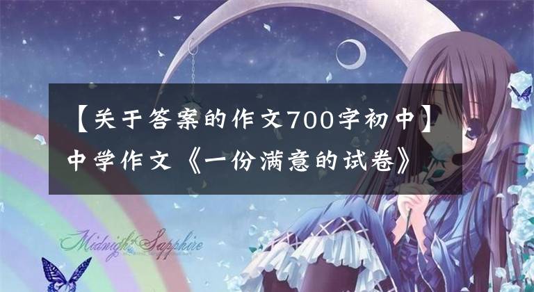 【关于答案的作文700字初中】中学作文《一份满意的试卷》答案就像进入雪堆里的白兔一样，一无所获。