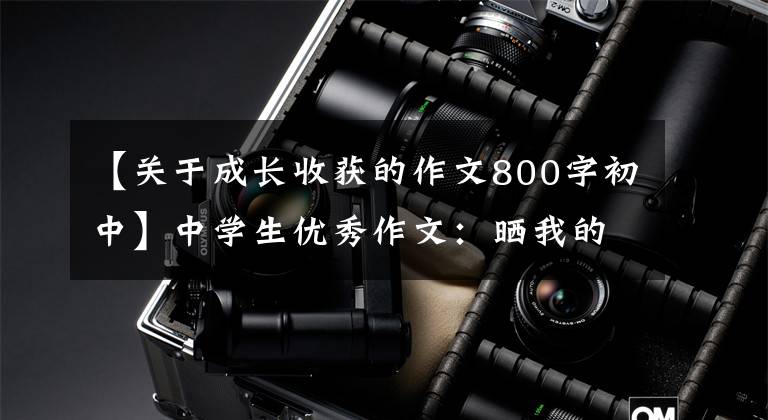 【关于成长收获的作文800字初中】中学生优秀作文：晒我的收获