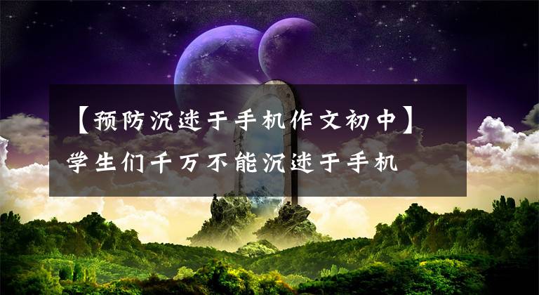【预防沉迷于手机作文初中】学生们千万不能沉迷于手机
