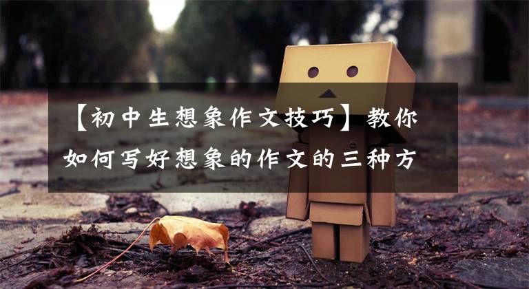 【初中生想象作文技巧】教你如何写好想象的作文的三种方法。