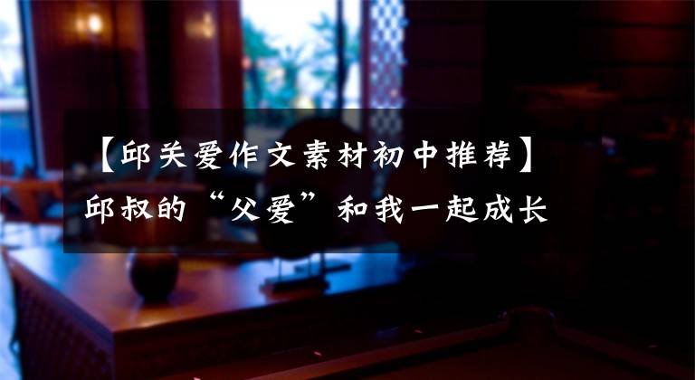【邱关爱作文素材初中推荐】邱叔的“父爱”和我一起成长了。