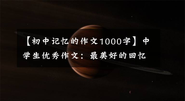 【初中记忆的作文1000字】中学生优秀作文：最美好的回忆