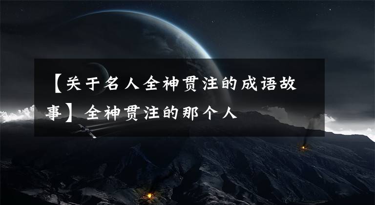 【关于名人全神贯注的成语故事】全神贯注的那个人