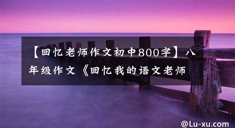 【回忆老师作文初中800字】八年级作文《回忆我的语文老师》