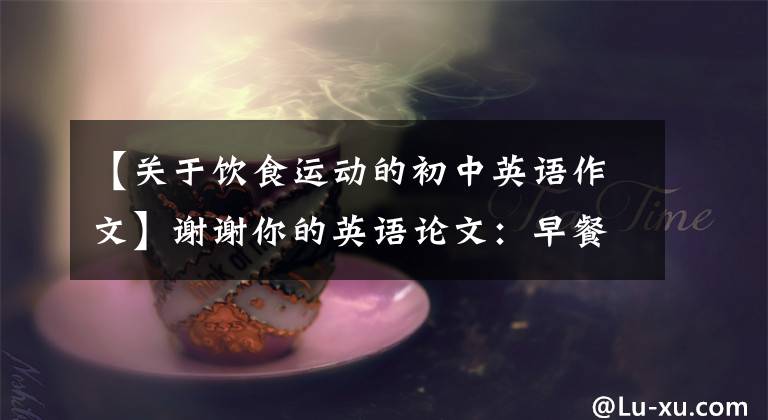 【关于饮食运动的初中英语作文】谢谢你的英语论文：早餐前运动效果更好。