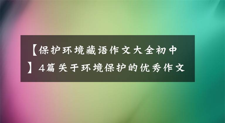 【保护环境藏语作文大全初中】4篇关于环境保护的优秀作文：环境保护从自己开始