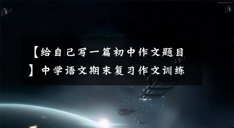 【给自己写一篇初中作文题目】中学语文期末复习作文训练，附例句(1)
