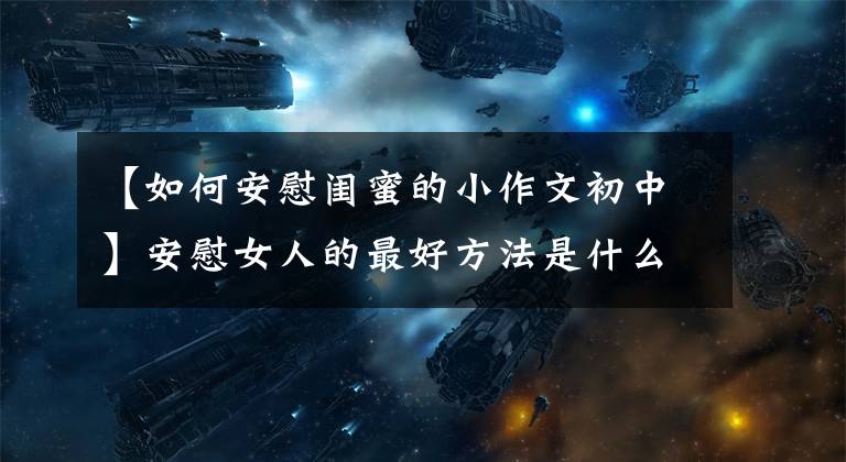【如何安慰闺蜜的小作文初中】安慰女人的最好方法是什么？