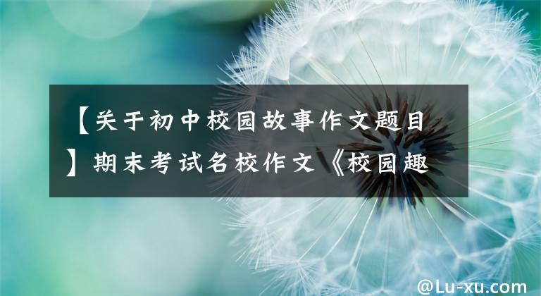 【关于初中校园故事作文题目】期末考试名校作文《校园趣事》