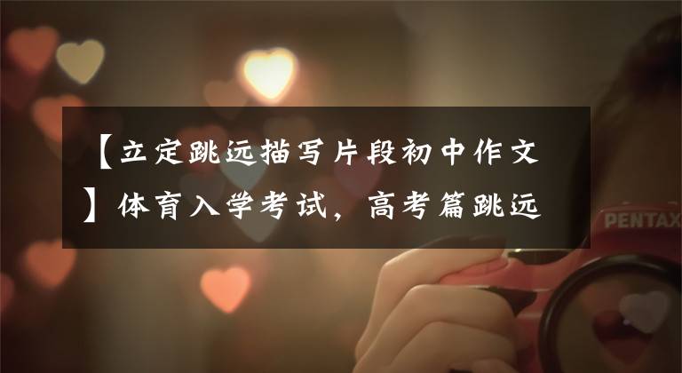 【立定跳远描写片段初中作文】体育入学考试，高考篇跳远。