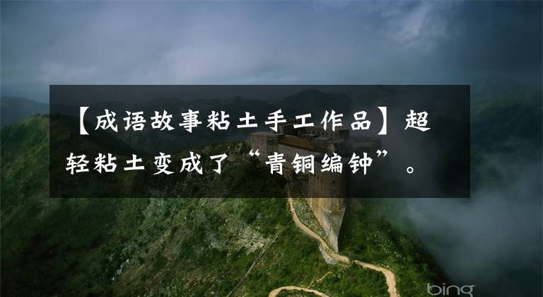 【成语故事粘土手工作品】超轻粘土变成了“青铜编钟”。湖南省第六届中小学生艺术展览会开幕了