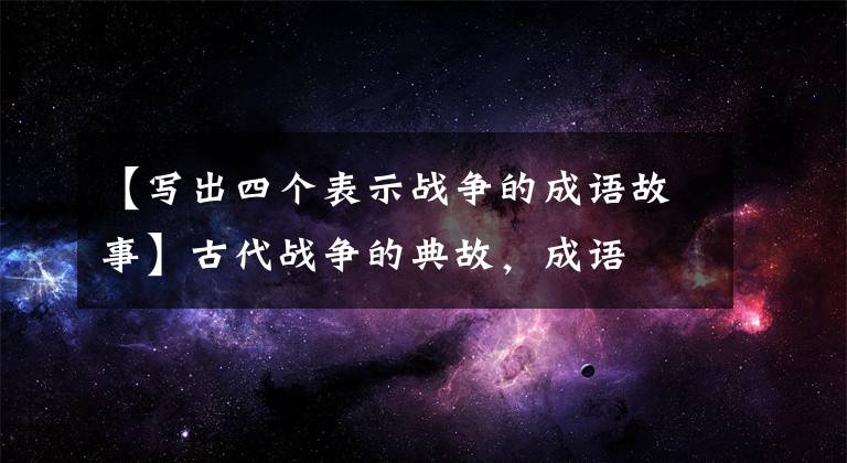 【写出四个表示战争的成语故事】古代战争的典故，成语