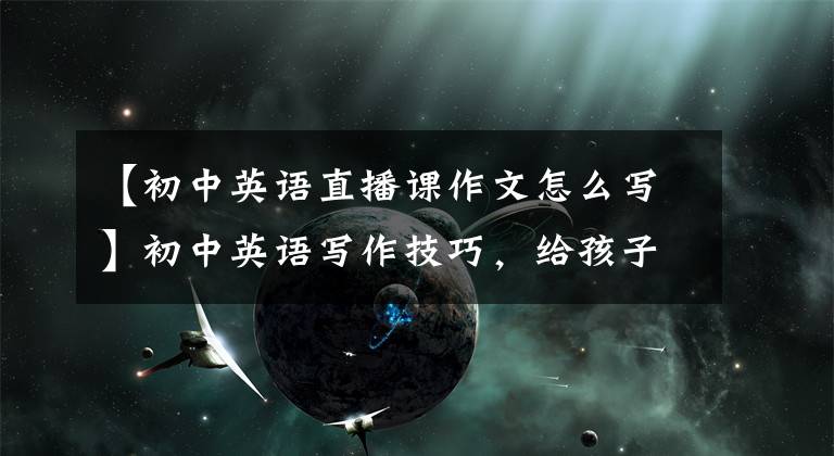【初中英语直播课作文怎么写】初中英语写作技巧，给孩子打印壁灯，3年英语轻松130