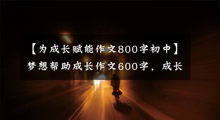 【为成长赋能作文800字初中】梦想帮助成长作文600字，成长相关作文(2)