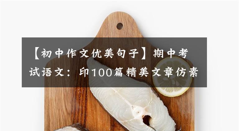 【初中作文优美句子】期中考试语文：印100篇精美文章仿素材，印这个，写3年的话，不会惊慌