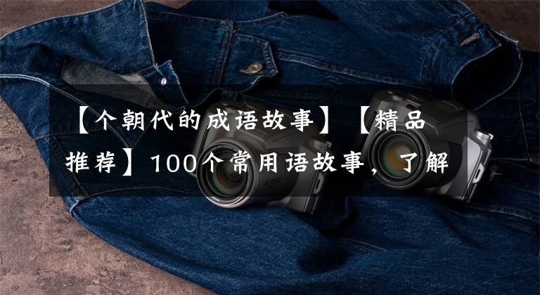 【个朝代的成语故事】【精品推荐】100个常用语故事，了解历史可以提高文采，可以慢慢记住。
