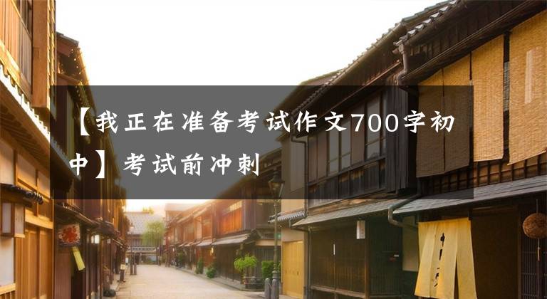 【我正在准备考试作文700字初中】考试前冲刺