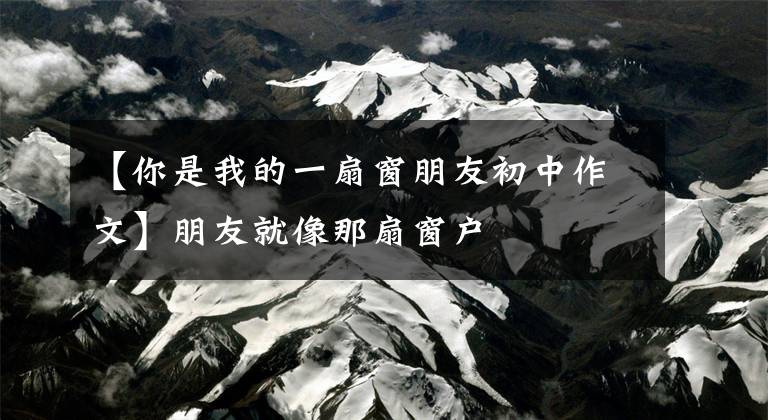 【你是我的一扇窗朋友初中作文】朋友就像那扇窗户